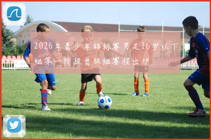 2026年青少年锦标赛男足16岁以下组第一阶段晋级组赛程出炉