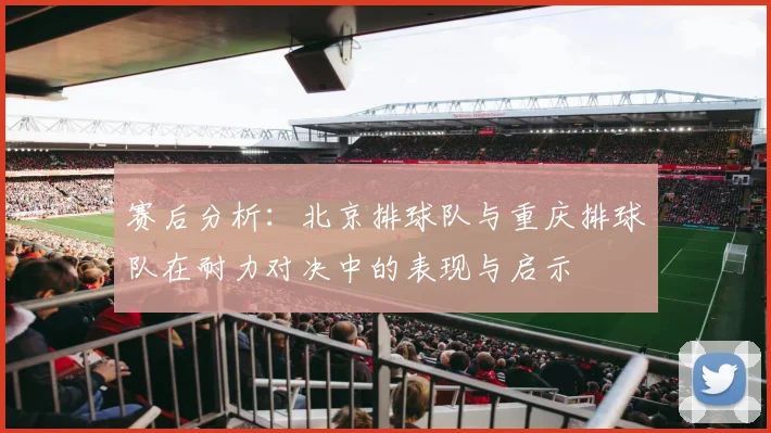 赛后分析：北京排球队与重庆排球队在耐力对决中的表现与启示