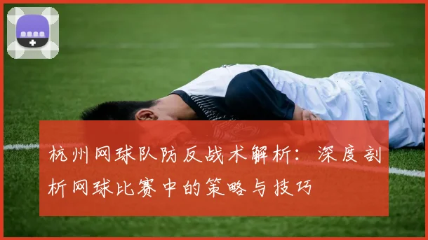 杭州网球队防反战术解析：深度剖析网球比赛中的策略与技巧