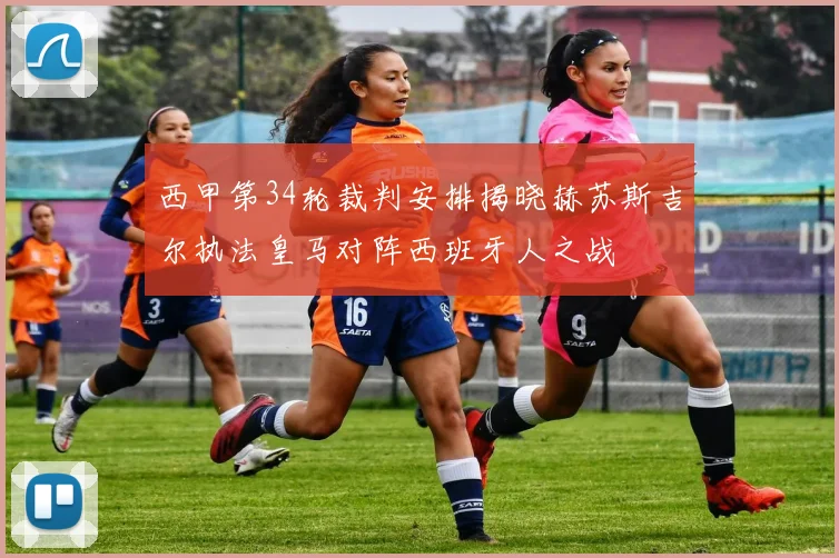 西甲第34轮裁判安排揭晓赫苏斯吉尔执法皇马对阵西班牙人之战