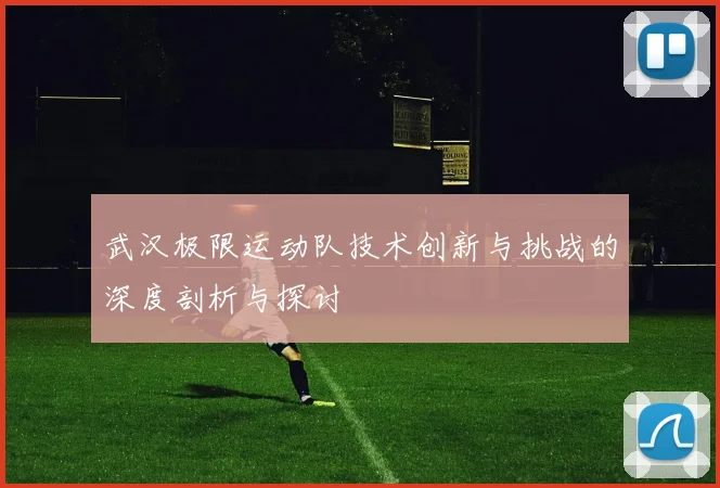 武汉极限运动队技术创新与挑战的深度剖析与探讨