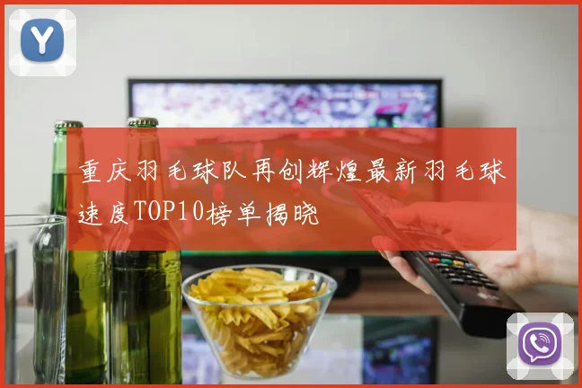 重庆羽毛球队再创辉煌最新羽毛球速度TOP10榜单揭晓