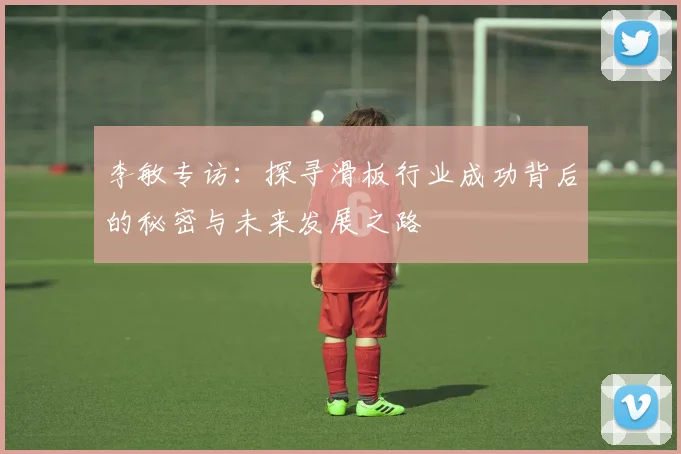 李敏专访：探寻滑板行业成功背后的秘密与未来发展之路