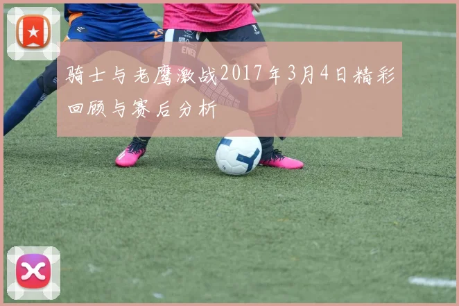骑士与老鹰激战2017年3月4日精彩回顾与赛后分析