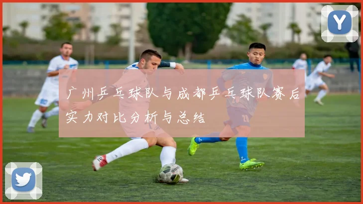 广州乒乓球队与成都乒乓球队赛后实力对比分析与总结