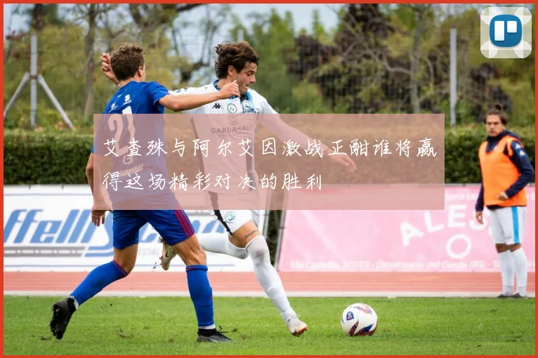 艾查殊与阿尔艾因激战正酣谁将赢得这场精彩对决的胜利