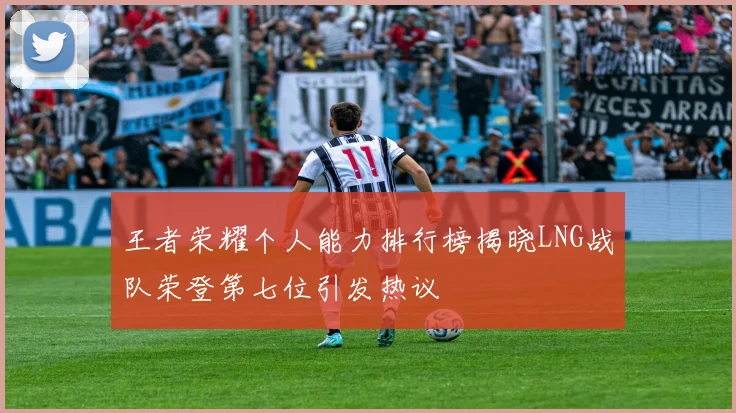 王者荣耀个人能力排行榜揭晓LNG战队荣登第七位引发热议